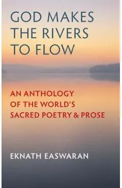 God Makes the Rivers to Flow: An Anthology of the World's Sacred Poetry and Prose - Eknath Easwaran