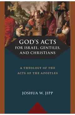 God's Acts for Israel, Gentiles, and Christians: A Theology of the Acts of the Apostles - Joshua W. Jipp