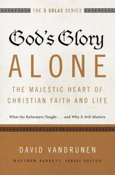 God's Glory Alone---The Majestic Heart of Christian Faith and Life: What the Reformers Taught...and Why It Still Matters, Paperback/David Vandrunen
