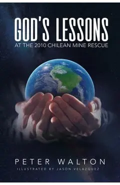 God's Lessons: At The 2010 Chilean Mine Rescue - Peter Walton