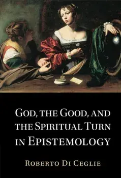 God, the Good, and the Spiritual Turn in Epistemology, Hardback/Roberto Di Ceglie