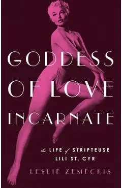 Goddess of Love Incarnate: The Life of Stripteuse Lili St. Cyr - Leslie Zemeckis