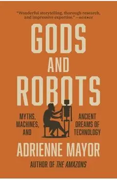 Gods and Robots: Myths, Machines, and Ancient Dreams of Technology - Adrienne Mayor