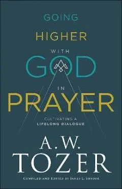 Going Higher with God in Prayer: Cultivating a Lifelong Dialogue - A. W. Tozer
