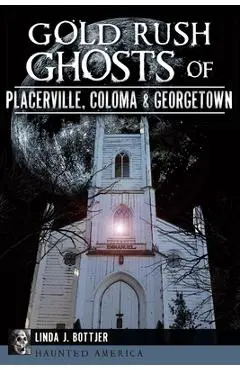 Gold Rush Ghosts of Placerville, Coloma & Georgetown - Linda J. Bottjer
