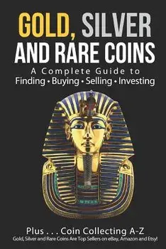Gold, Silver and Rare Coins: A Complete Guide to Finding Buying Selling Investing: Plus...Coin Collecting A-Z: Gold, Silver and Rare Coins Are Top/Sasha Sommer
