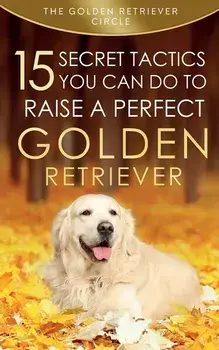Golden Retriever: 15 Secret Tactics You Can Do To Raise a Perfect Golden Retriever, Paperback/The Golden Retriever Circle