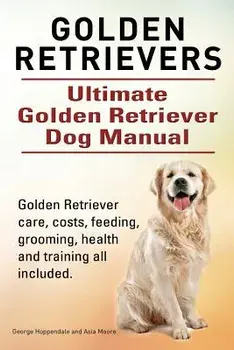 Golden Retrievers. Ultimate Golden Retriever Dog Manual. Golden Retriever Care, Costs, Feeding, Grooming, Health and Training All Included., Paperback/George Hoppendale