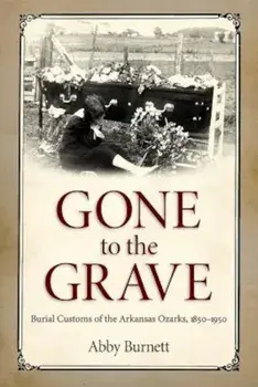 Gone to the Grave: Burial Customs of the Arkansas Ozarks, 1850-1950, Paperback/Abby Burnett