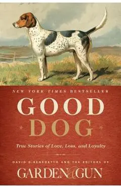 Good Dog: True Stories of Love, Loss, and Loyalty - Editors Of Garden And Gun