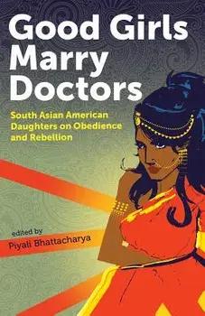 Good Girls Marry Doctors: South Asian American Daughters on Obedience and Rebellion, Paperback/Piyali Bhattacharya