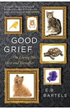 Good Grief: On Loving Pets, Here and Hereafter - E. B. Bartels