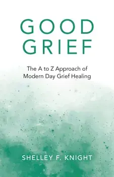 Good Grief - The A to Z Approach of Modern Day Grief Healing, Paperback/Shelley F. Knight