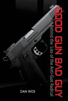 Good Gun Bad Guy: Behind the Lies of the Anti-Gun Radical, Hardcover/Dan Wos
