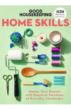 Good Housekeeping Home Skills: Master Your Domain with Practical Solutions to Everyday Challenges - Good Housekeeping