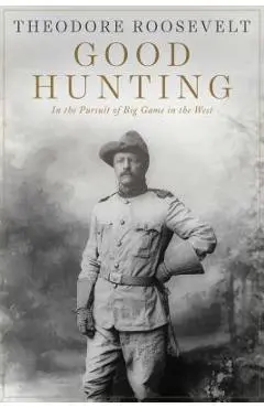 Good Hunting: In the Pursuit of Big Game in the West - Theodore Roosevelt