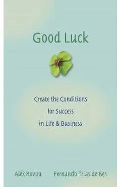 Good Luck: Creating the Conditions for Success in Life and Business - Alex Rovira