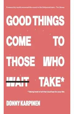Good Things Come To Those Who Take: Taking hold of all that God has for your life. - Donny Karpinen