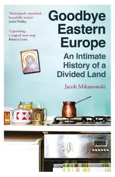 Goodbye Eastern Europe. An Intimate History of a Divided Land, Paperback/Jacob Mikanowski