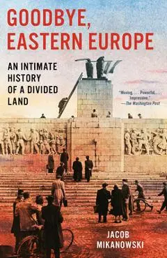 Goodbye, Eastern Europe: An Intimate History of a Divided Land - Jacob Mikanowski