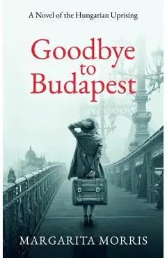 Goodbye To Budapest: A Novel of the Hungarian Uprising - Margarita Morris