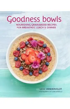 Goodness Bowls: Nourishing Grain-Based Recipes for Breakfast, Lunch & Dinner - Leah Vanderveldt