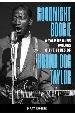 Goodnight Boogie: A Tale of Guns, Wolves & the Blues of Hound Dog Taylor - Matt Rogers
