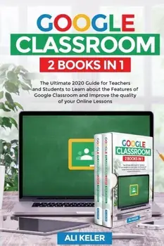 Google Classroom - 2 Books in 1: The Ultimate 2020 Guide for Teachers and Students to Learn about the Features of Google Classroom and Improve the qua/Ali Keler