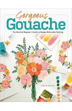 Gorgeous Gouache: The Absolute Beginner's Guide to Opaque Watercolor Painting - Viddhi Saschit