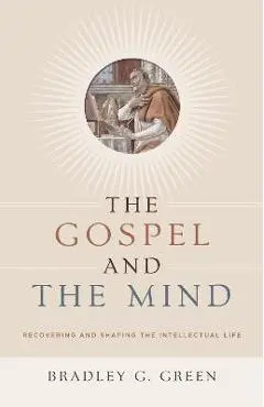 Gospel and the Mind: Recovering and Shaping the Intellectual Life - Bradley G. Green