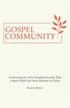 Gospel Community: Embracing the New Kingdom-Family That Comes with Our New Identity in Christ - Neal Ledbetter