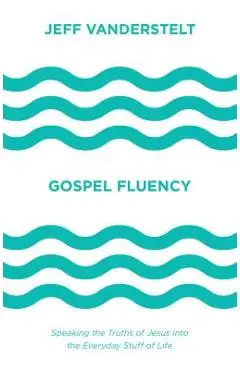 Gospel Fluency: Speaking the Truths of Jesus Into the Everyday Stuff of Life - Jeff Vanderstelt
