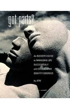 Got Parts?: an Insider's Guide to Managing Life Successfully with Dissociative Identity Disorder - A. T. W