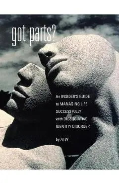 Got Parts?: an Insider's Guide to Managing Life Successfully with Dissociative Identity Disorder - A. T. W