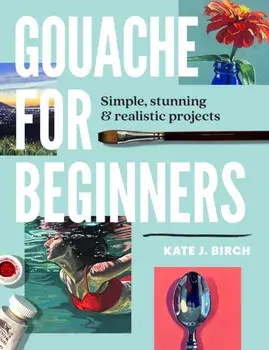 Gouache for Beginners. Simple, Stunning & Realistic Projects, Paperback/Kate Jarvik Birch