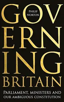 Governing Britain. Parliament, Ministers and Our Ambiguous Constitution, Hardback/Philip Norton