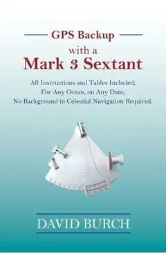 GPS Backup with a Mark 3 Sextant: All Instructions and Tables Included; For Any Ocean, on Any Date; No Background in Celestial Navigation Required. - David Burch