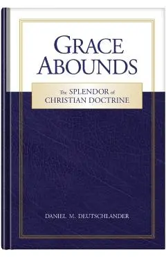 Grace Abounds: The Splendor of Christian Doctrine - Daniel Deutschlander