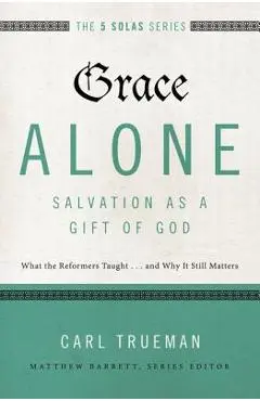 Grace Alone---Salvation as a Gift of God: What the Reformers Taught...and Why It Still Matters - Carl R. Trueman