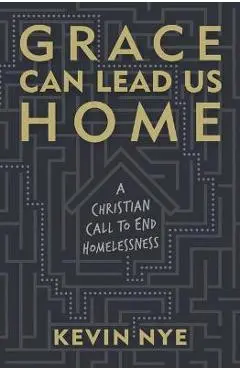 Grace Can Lead Us Home: A Christian Call to End Homelessness - Kevin Nye