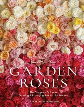 Grace Rose Farm: Garden Roses. The Complete Guide to Growing & Arranging Spectacular Blooms, Hardback/Gracielinda Poulson