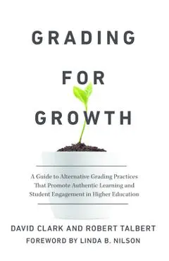 Grading for Growth: A Guide to Alternative Grading Practices That Promote Authentic Learning and Student Engagement in Higher Education - David Clark