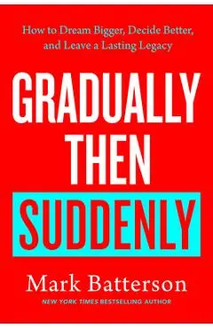 Gradually Then Suddenly: How to Dream Bigger, Decide Better, and Leave a Lasting Legacy - Mark Batterson