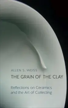 Grain of the Clay. Reflections on Ceramics and the Art of Collecting, Hardback/Allen S. Weiss