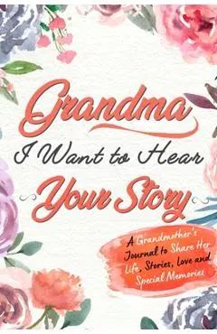 Grandma, I Want to Hear Your Story: A Grandma's Journal To Share Her Life, Stories, Love And Special Memories - The Life Graduate Publishing Group