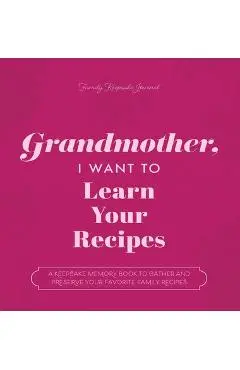 Grandmother, I Want to Learn Your Recipes: A Keepsake Memory Book to Gather and Preserve Your Favorite Family Recipes - Jeffrey Mason