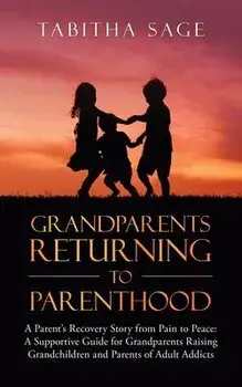 Grandparents Returning to Parenthood: A Parent's Recovery Story from Pain to Peace: a Supportive Guide for Grandparents Raising Grandchildren and Pare, Paperback/Tabitha Sage