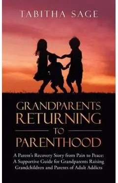 Grandparents Returning to Parenthood: A Parent's Recovery Story from Pain to Peace: a Supportive Guide for Grandparents Raising Grandchildren and Pare - Tabitha Sage