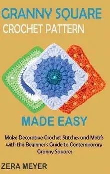 Granny Square Crochet Patterns Made Easy: Make Decorative Crochet Stitches and Motifs with this Beginner's Guide to Contemporary Granny Squares, Hardcover/Zera Meyer