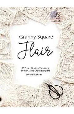 Granny Square Flair US Terms Edition: 50 Fresh, Modern Variations of the Classic Crochet Square - Shelley Husband